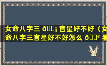 女命八字三 🐡 官星好不好（女命八字三官星好不好怎么 💮 看）